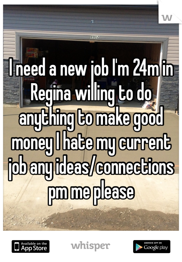 I need a new job I'm 24m in Regina willing to do anything to make good money I hate my current job any ideas/connections pm me please 
