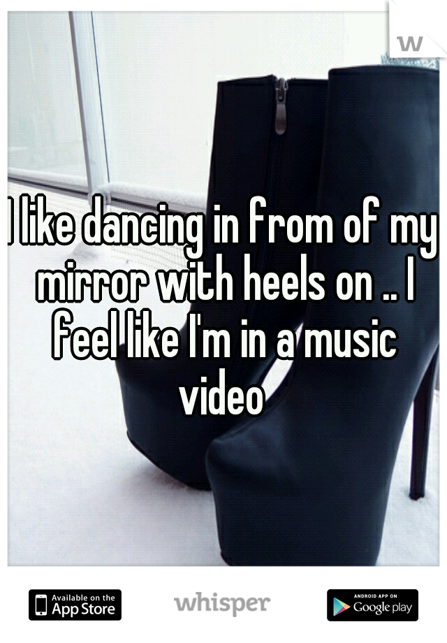 I like dancing in from of my mirror with heels on .. I feel like I'm in a music video 
