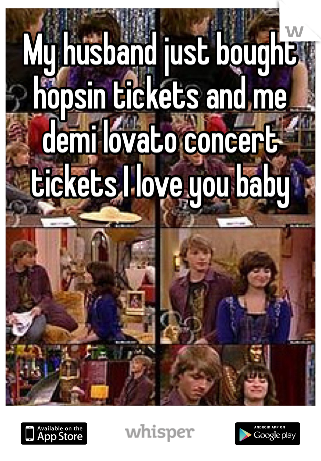 My husband just bought hopsin tickets and me demi lovato concert tickets I love you baby