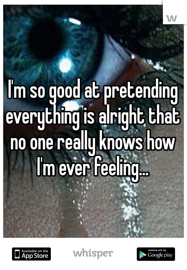 I'm so good at pretending everything is alright that no one really knows how I'm ever feeling... 