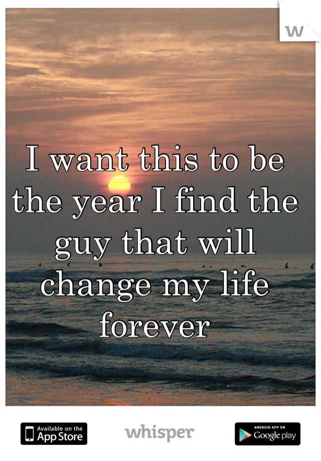 I want this to be the year I find the guy that will change my life forever
