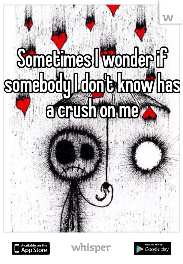 Sometimes I wonder if somebody I don't know has a crush on me 