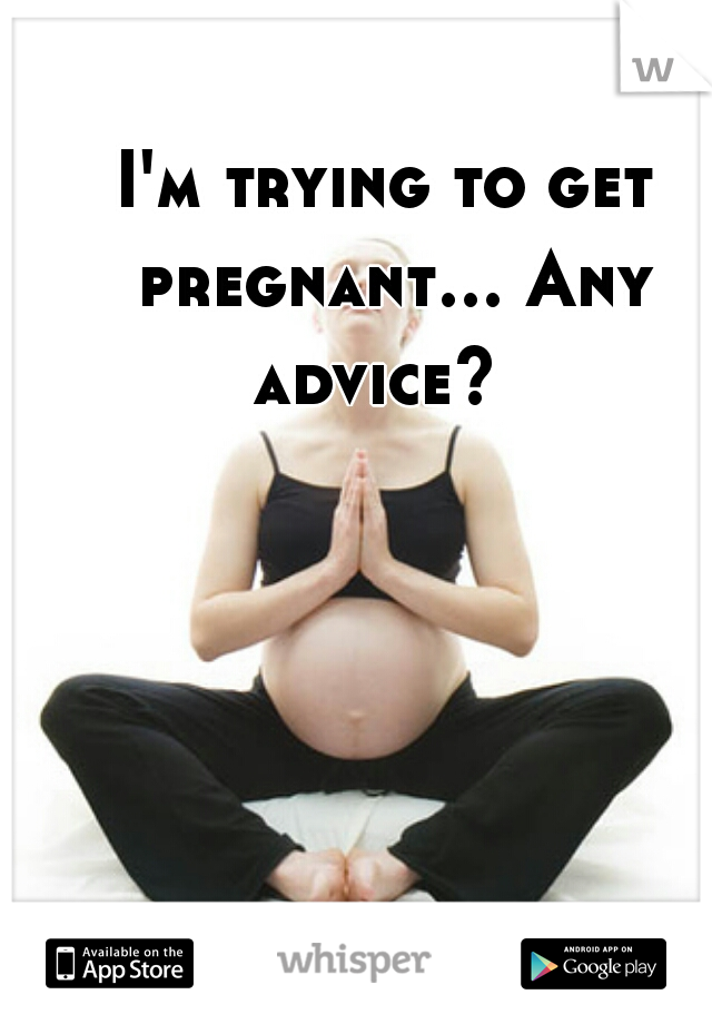 I'm trying to get pregnant... Any advice?  