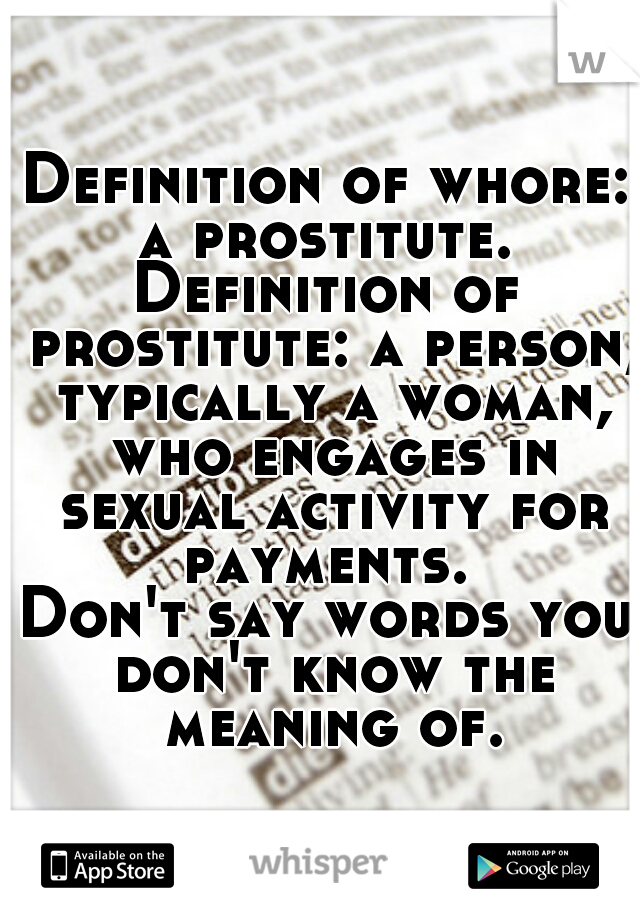 Definition of whore: a prostitute. 
Definition of prostitute: a person, typically a woman, who engages in sexual activity for payments. 
Don't say words you don't know the meaning of.