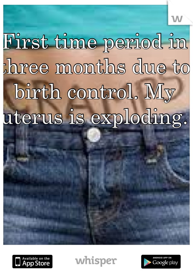 First time period in three months due to birth control. My uterus is exploding. 