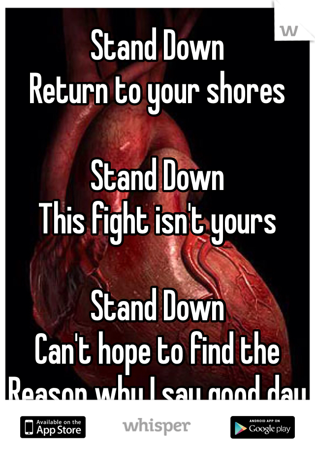 Stand Down
Return to your shores

Stand Down
This fight isn't yours

Stand Down
Can't hope to find the 
Reason why I say good day 