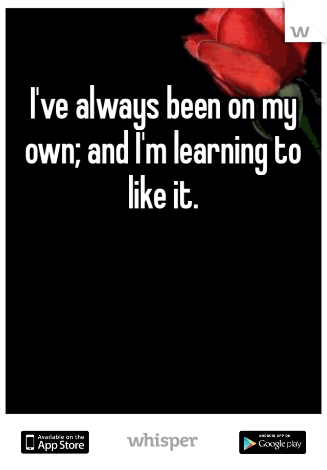 I've always been on my own; and I'm learning to like it. 