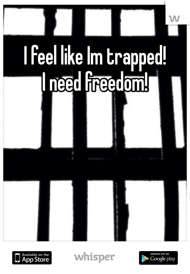 I feel like Im trapped! 
I need freedom!