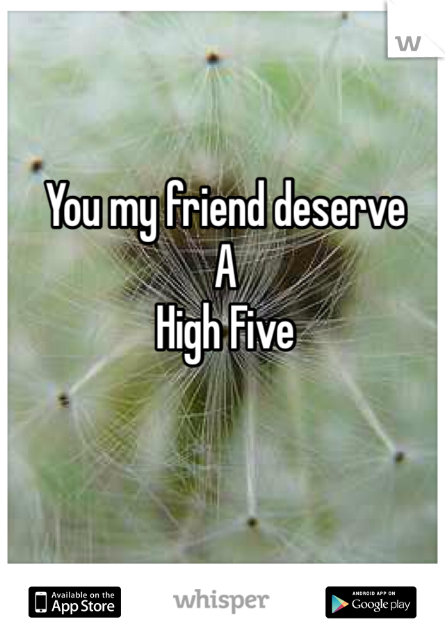 You my friend deserve 
A
High Five 
