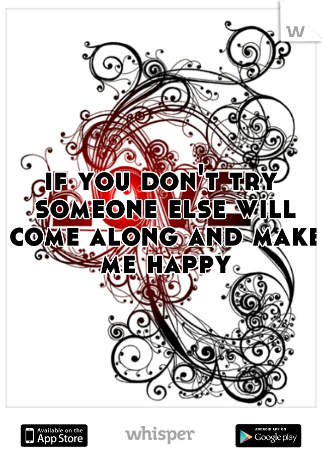 if you don't try someone else will come along and make me happy