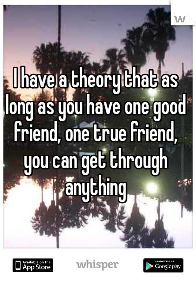 I have a theory that as long as you have one good friend, one true friend, you can get through anything