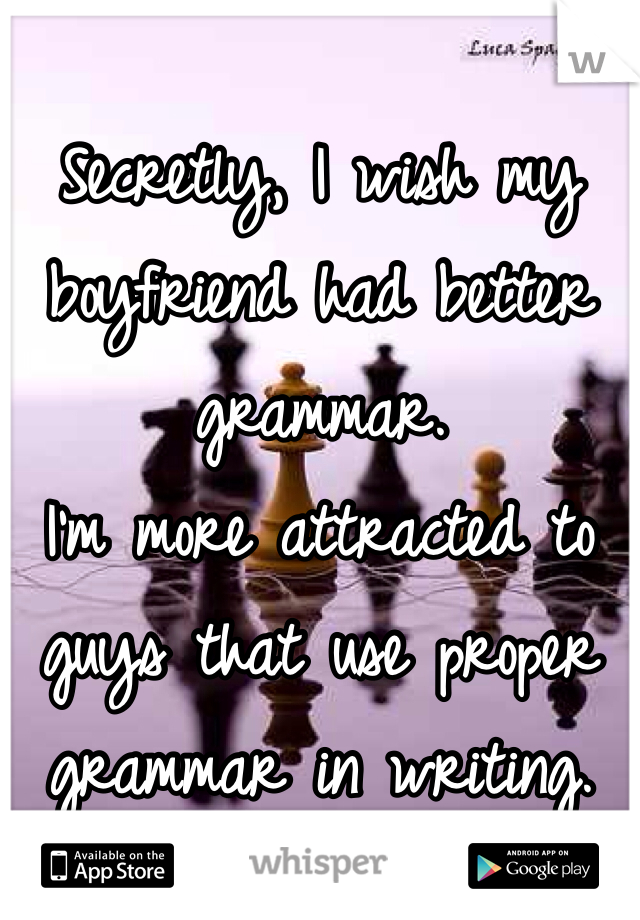 
Secretly, I wish my boyfriend had better grammar. 
I'm more attracted to guys that use proper grammar in writing. 