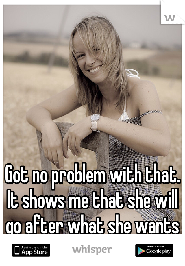 Got no problem with that. It shows me that she will go after what she wants 