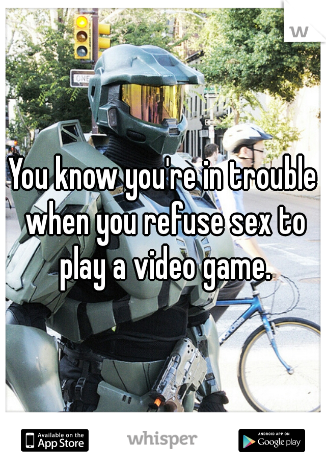 You know you're in trouble when you refuse sex to play a video game.