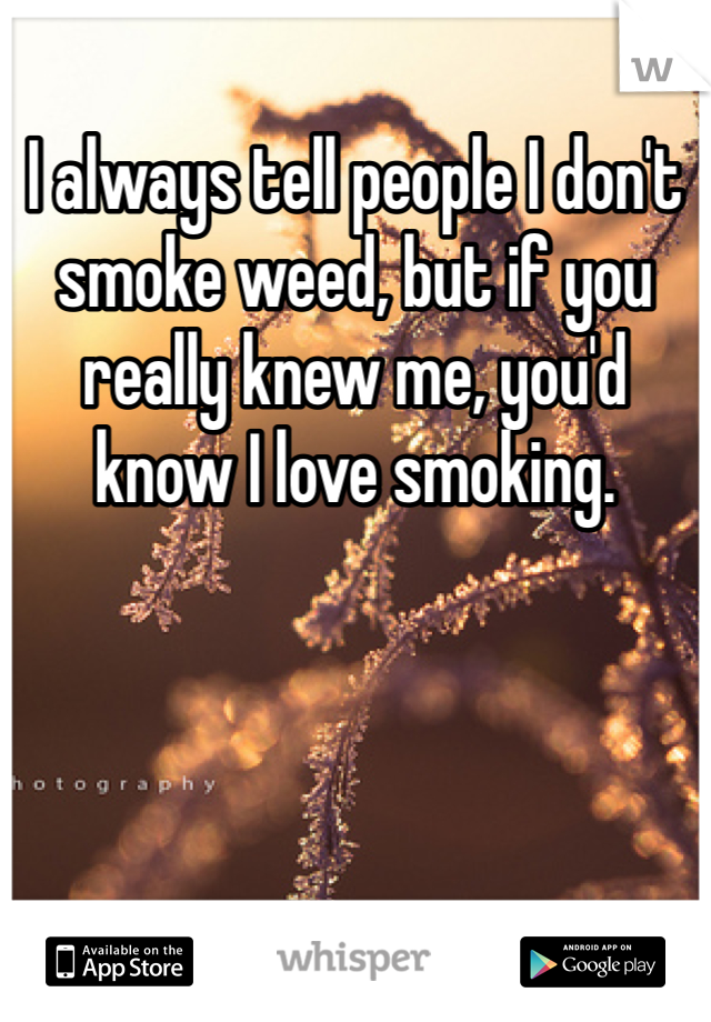 I always tell people I don't smoke weed, but if you really knew me, you'd know I love smoking. 
