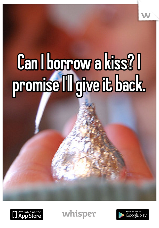 Can I borrow a kiss? I promise I'll give it back.