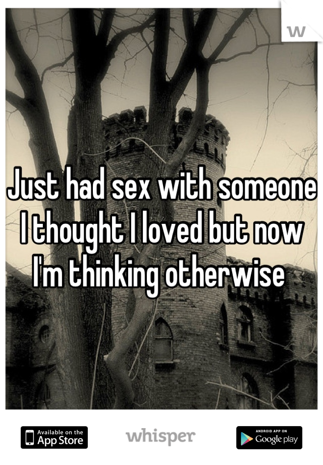 Just had sex with someone I thought I loved but now I'm thinking otherwise 