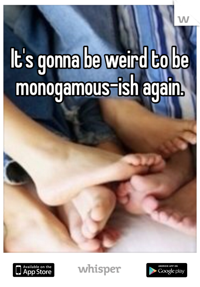 It's gonna be weird to be monogamous-ish again.