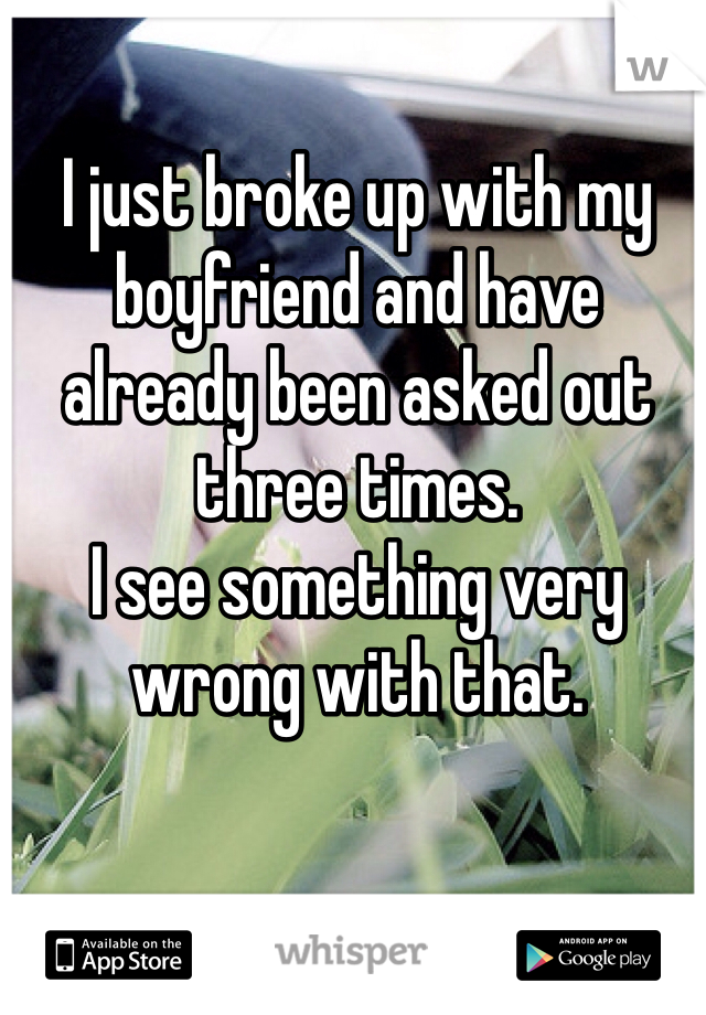 I just broke up with my boyfriend and have already been asked out three times. 
I see something very wrong with that.