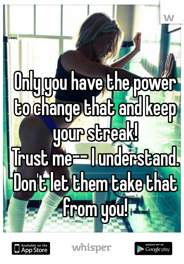 Only you have the power to change that and keep your streak!
Trust me-- I understand. 
Don't let them take that from you!