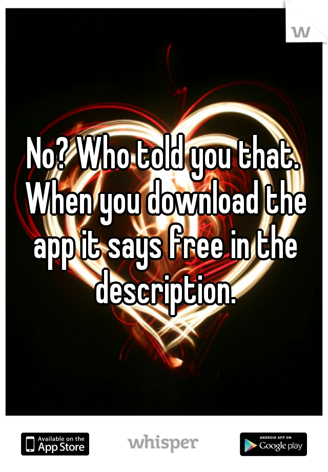 No? Who told you that. When you download the app it says free in the description.