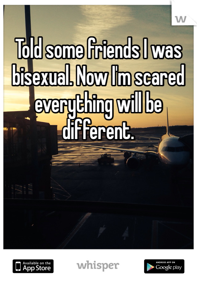 Told some friends I was bisexual. Now I'm scared everything will be different. 