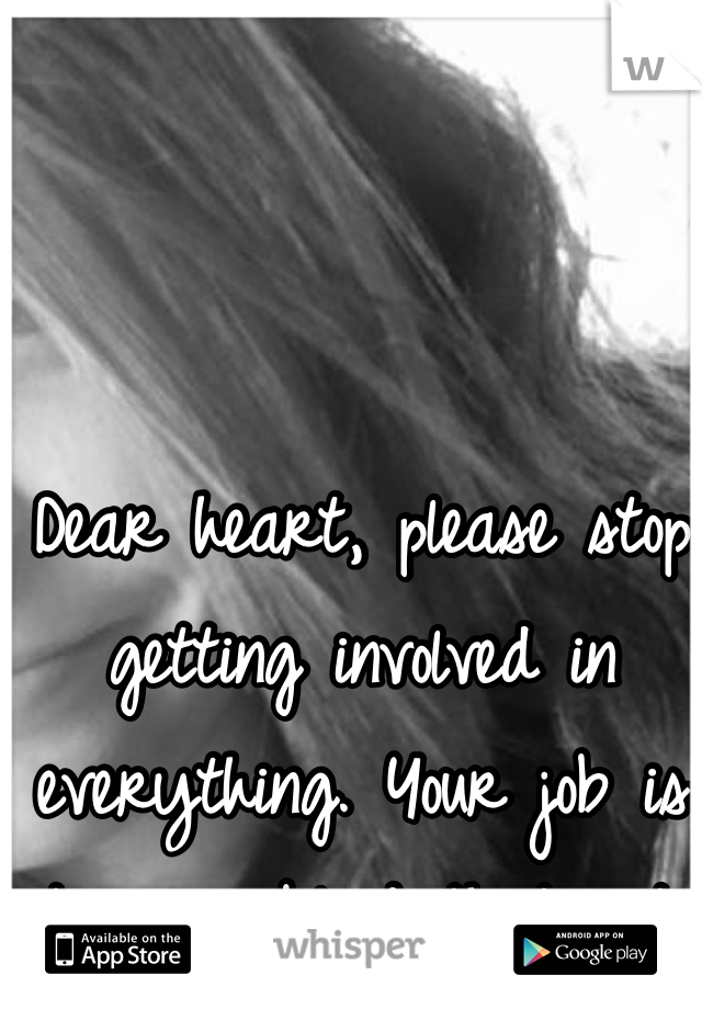 Dear heart, please stop getting involved in everything. Your job is to pump blood that's it. 