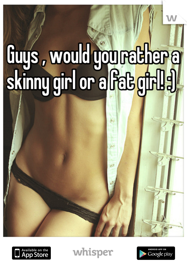 Guys , would you rather a skinny girl or a fat girl! :) 