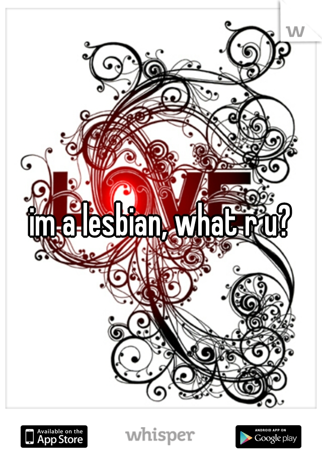 im a lesbian, what r u?