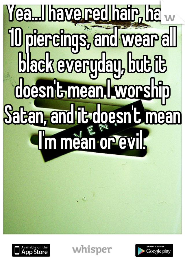 Yea...I have red hair, have 10 piercings, and wear all black everyday, but it doesn't mean I worship Satan, and it doesn't mean I'm mean or evil.