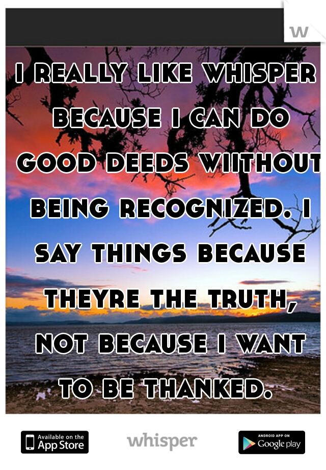i really like whisper because i can do good deeds wiithout being recognized. i say things because theyre the truth, not because i want to be thanked. 