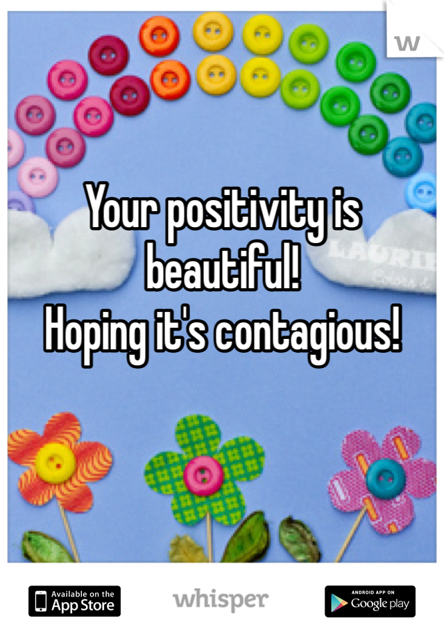 Your positivity is beautiful! 
Hoping it's contagious!