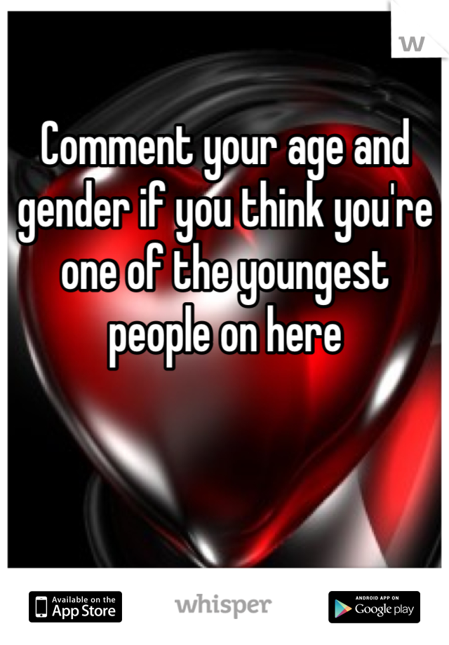 Comment your age and gender if you think you're one of the youngest people on here