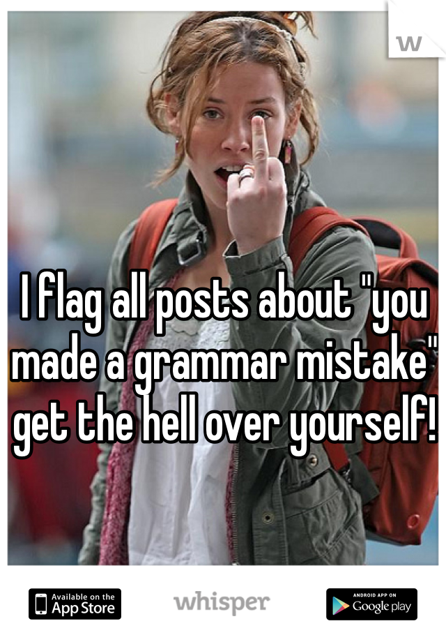 I flag all posts about "you made a grammar mistake" get the hell over yourself!