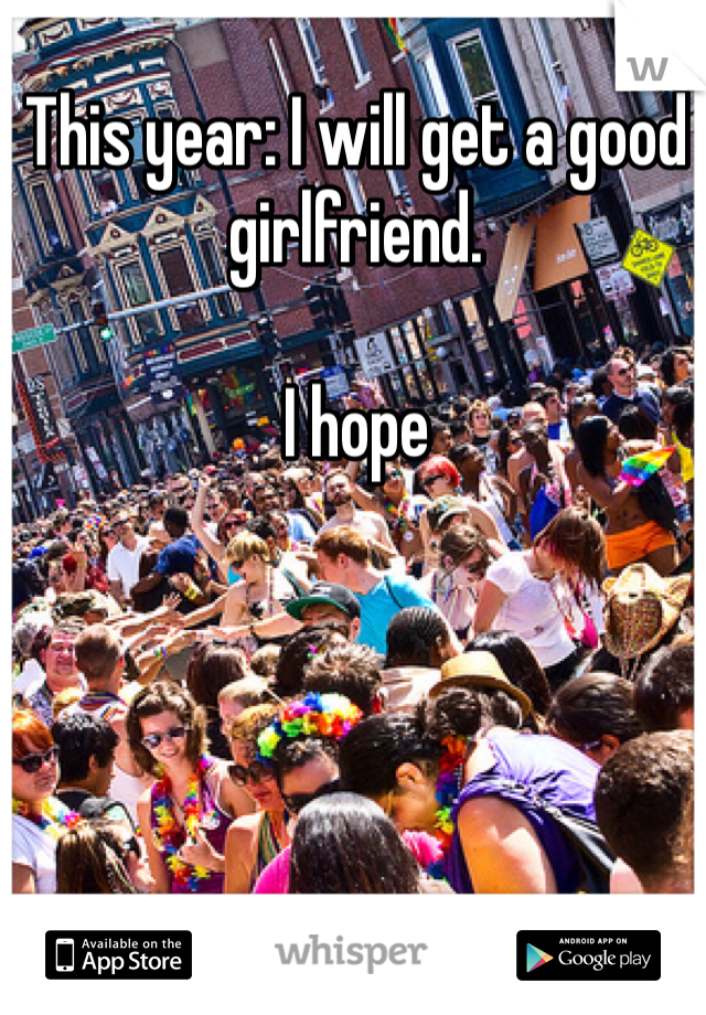 This year: I will get a good girlfriend.

I hope