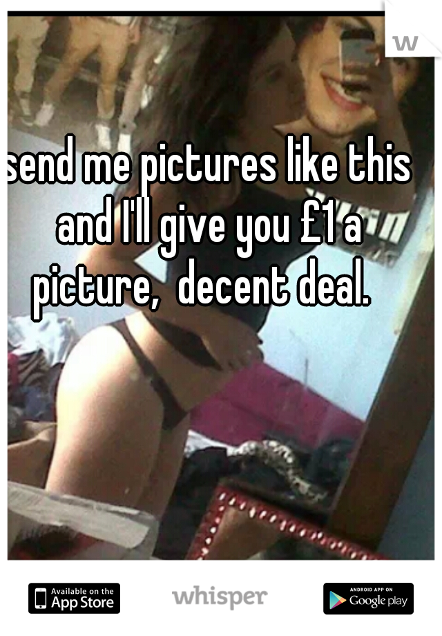 send me pictures like this and I'll give you £1 a picture,  decent deal.  