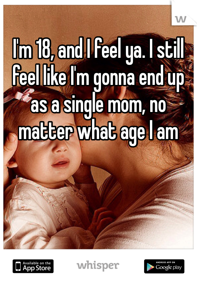 I'm 18, and I feel ya. I still feel like I'm gonna end up as a single mom, no matter what age I am 