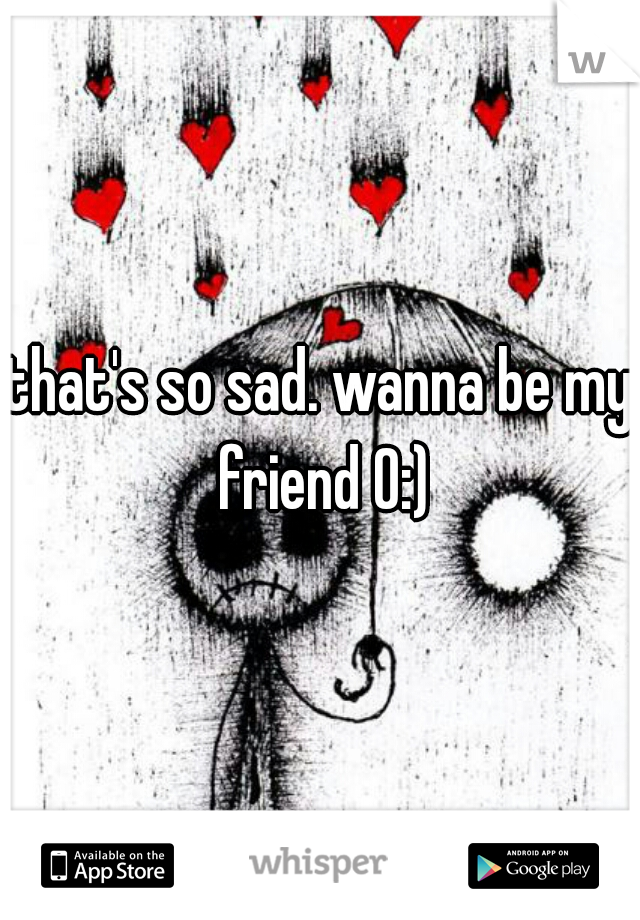 that's so sad. wanna be my friend 0:)