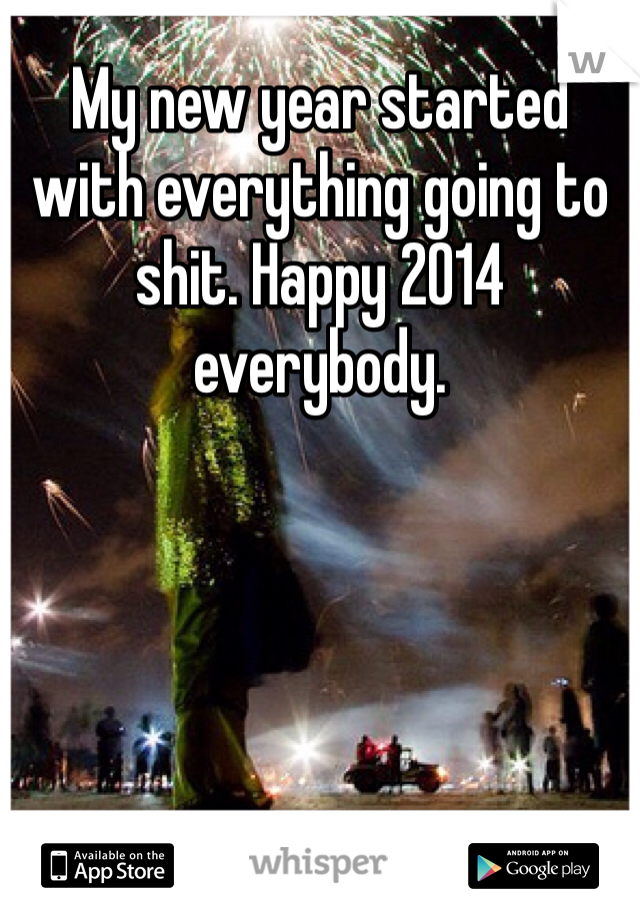 My new year started with everything going to shit. Happy 2014 everybody. 
