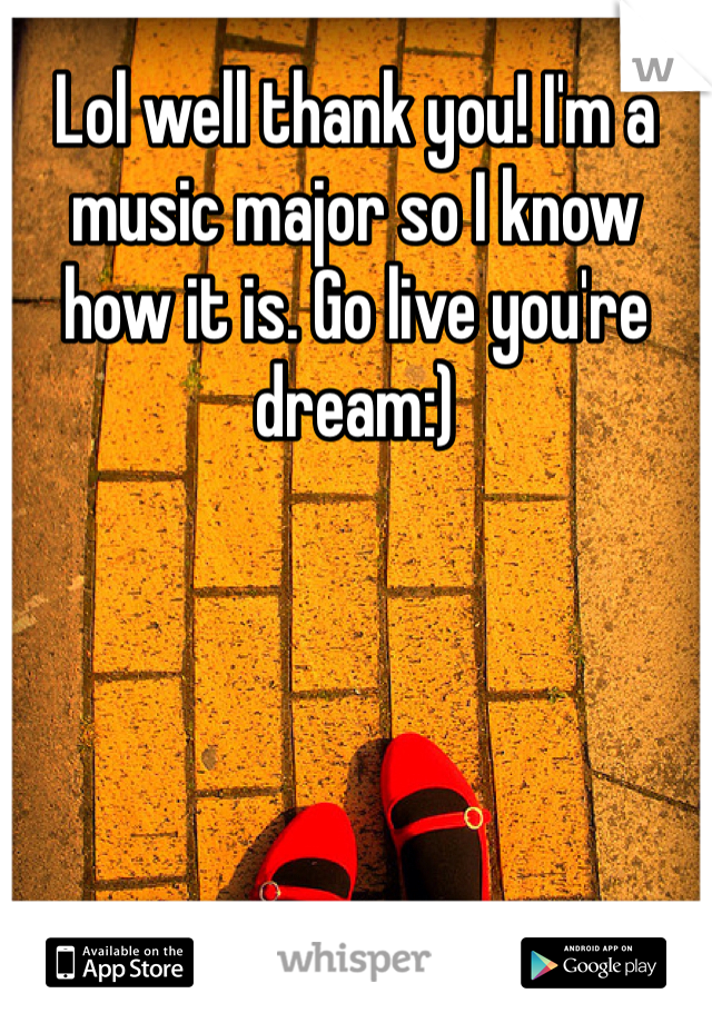 Lol well thank you! I'm a music major so I know how it is. Go live you're dream:)