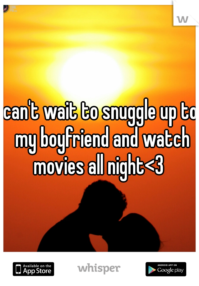 can't wait to snuggle up to my boyfriend and watch movies all night<3  