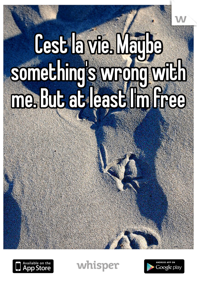 Cest la vie. Maybe something's wrong with me. But at least I'm free