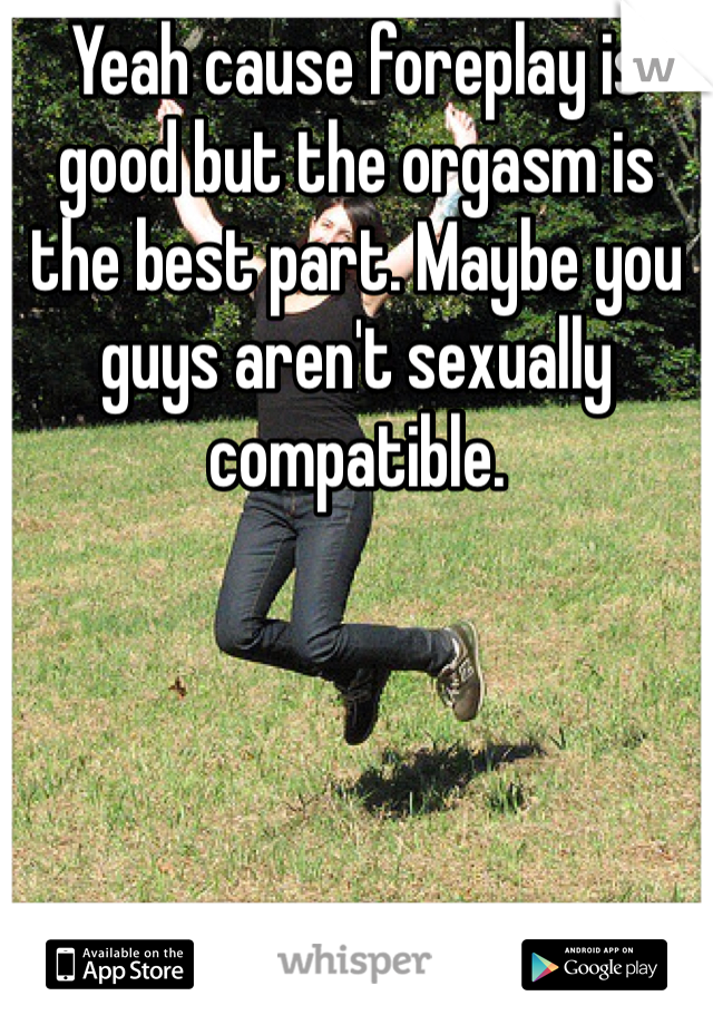 Yeah cause foreplay is good but the orgasm is the best part. Maybe you guys aren't sexually compatible.  