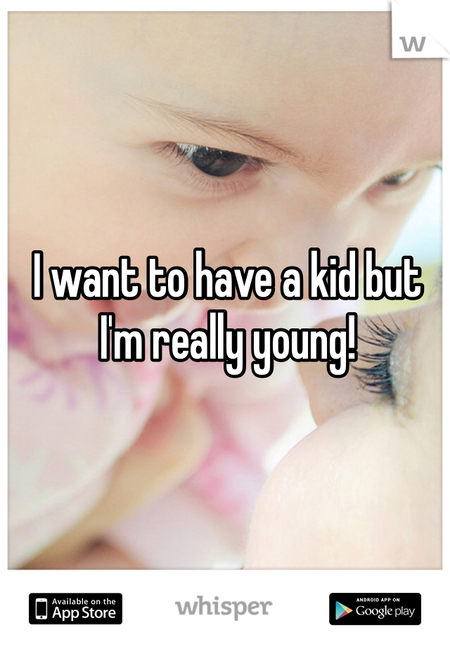 I want to have a kid but I'm really young! 