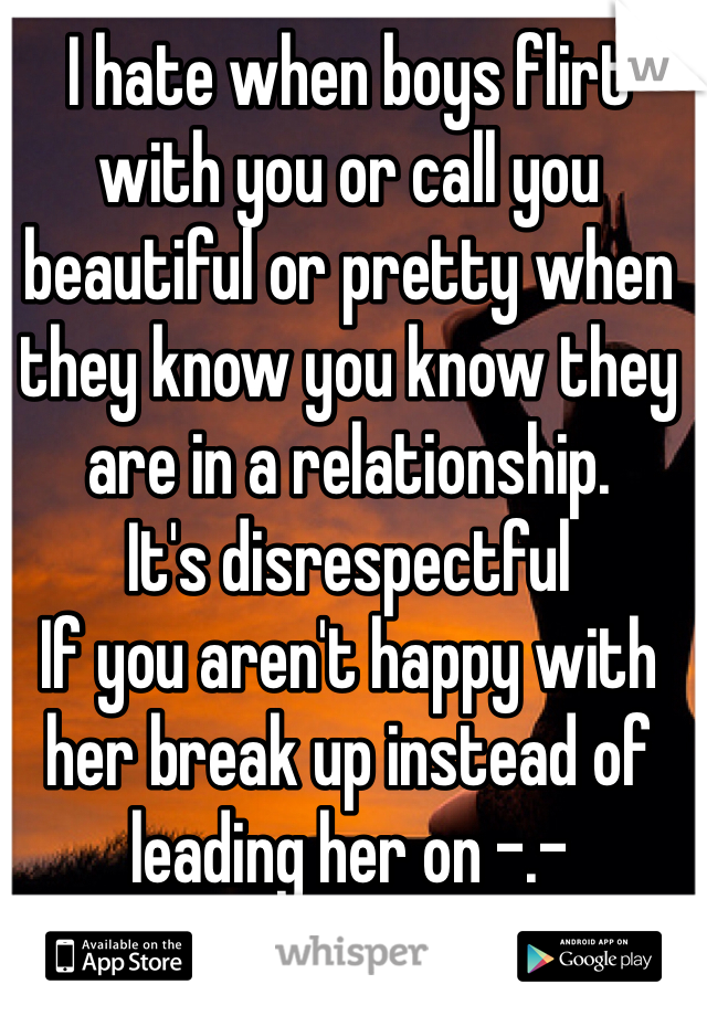 I hate when boys flirt with you or call you beautiful or pretty when they know you know they are in a relationship.
It's disrespectful 
If you aren't happy with her break up instead of leading her on -.- 
