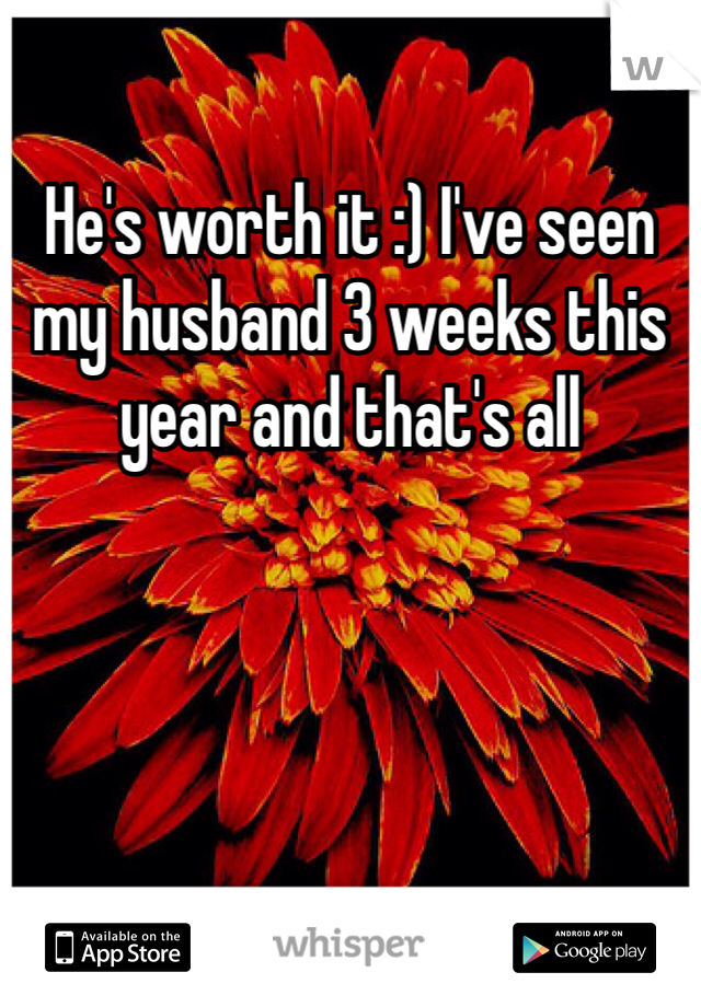 He's worth it :) I've seen my husband 3 weeks this year and that's all 
