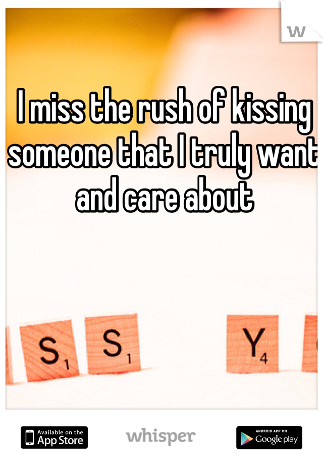 I miss the rush of kissing someone that I truly want and care about 