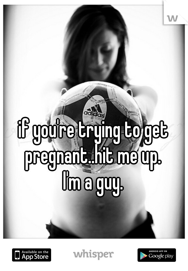 if you're trying to get pregnant..hit me up. 
I'm a guy.