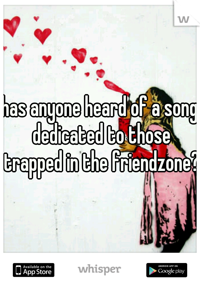 has anyone heard of a song dedicated to those trapped in the friendzone?
