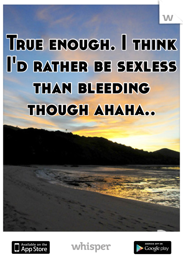 True enough. I think I'd rather be sexless than bleeding though ahaha.. 